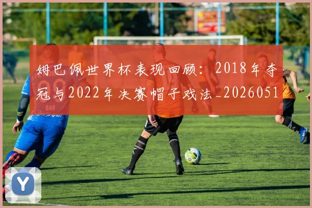 姆巴佩世界杯表现回顾:2018年夺冠与2022年决赛帽子戏法_20260517124725