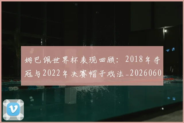 姆巴佩世界杯表现回顾:2018年夺冠与2022年决赛帽子戏法_20260601134111