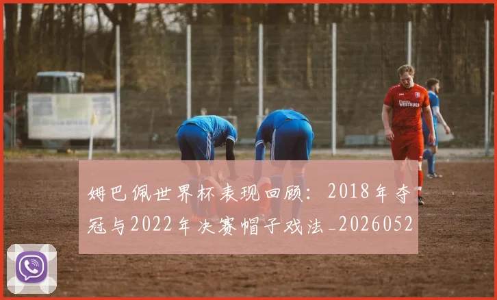 姆巴佩世界杯表现回顾:2018年夺冠与2022年决赛帽子戏法_20260527112127