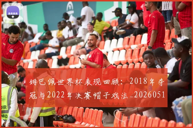 姆巴佩世界杯表现回顾：2018年夺冠与2022年决赛帽子戏法_20260517124725