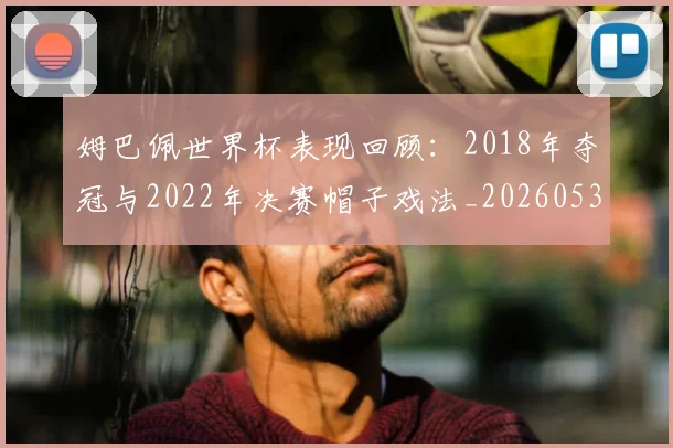 姆巴佩世界杯表现回顾:2018年夺冠与2022年决赛帽子戏法_20260531172631