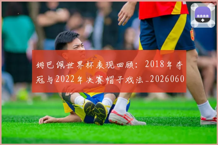 姆巴佩世界杯表现回顾:2018年夺冠与2022年决赛帽子戏法_20260601134111