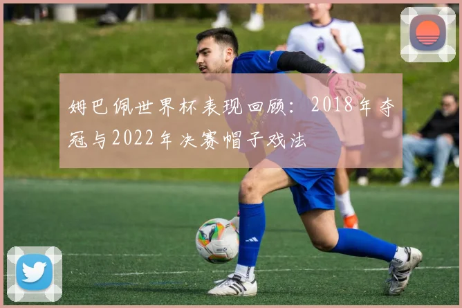 姆巴佩世界杯表现回顾：2018年夺冠与2022年决赛帽子戏法
