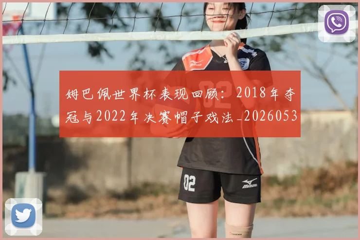 姆巴佩世界杯表现回顾:2018年夺冠与2022年决赛帽子戏法_20260531172631