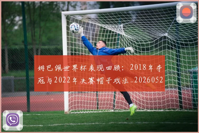 姆巴佩世界杯表现回顾:2018年夺冠与2022年决赛帽子戏法_20260527112127